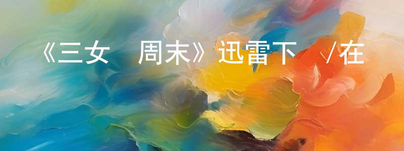 陳樹凱的動漫綜藝大全,《三女鬧周末》迅雷下載/在線觀看-都市情感-美劇天堂